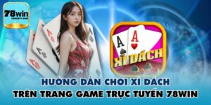 Hướng Dẫn Chơi Xì Dách Trên Trang Game Trực Tuyến 78WIN